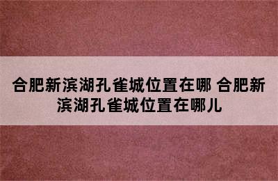 合肥新滨湖孔雀城位置在哪 合肥新滨湖孔雀城位置在哪儿